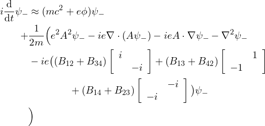  \begin{align*} i \frac {\mathrm d} {\mathrm dt} \psi_- & \approx (mc^2 + e\phi)\psi_- \\ + & \frac 1 {2m} \Big ( e^2 A^2 \psi_- -ie\nabla \cdot (A \psi_-) -ieA \cdot \nabla \psi_- - \nabla^2 \psi_- \\ & -ie \big( (B_{12} + B_{34}) \left [ \begin{array}{cc} i & \\ & -i \end{array} \right ] + (B_{13} + B_{42}) \left [ \begin{array}{cc} & 1 \\ -1 & \end{array} \right ] \\ & \qquad \qquad + (B_{14} + B_{23}) \left [ \begin{array}{cc} & -i \\ -i & \end{array} \right ] \big ) \psi_- \\ & \Big ) \end{align*} 