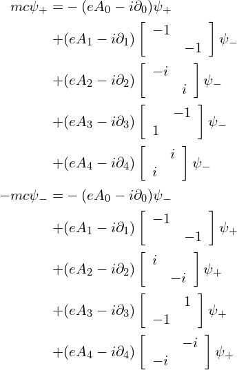  \begin{align*} mc\psi_+ = & -(eA_0-i\partial_0)\psi_+ \\ + & (eA_1-i\partial_1)\left [ \begin{array}{cc} -1 & \\ & -1 \end{array} \right ] \psi_- \\ + & (eA_2-i\partial_2)\left [ \begin{array}{cc} -i & \\ & i \end{array} \right ] \psi_- \\ + & (eA_3-i\partial_3)\left [ \begin{array}{cc} & -1 \\ 1 & \end{array} \right ] \psi_- \\ + & (eA_4-i\partial_4)\left [ \begin{array}{cc} & i \\ i & \end{array} \right ] \psi_- \\ -mc\psi_- = & -(eA_0-i\partial_0)\psi_- \\ + & (eA_1-i\partial_1)\left [ \begin{array}{cc} -1 & \\ & -1 \end{array} \right ] \psi_+ \\ + & (eA_2-i\partial_2)\left [ \begin{array}{cc} i & \\ & -i \end{array} \right ] \psi_+ \\ + & (eA_3-i\partial_3)\left [ \begin{array}{cc} & 1 \\ -1 & \end{array} \right ] \psi_+ \\ + & (eA_4-i\partial_4)\left [ \begin{array}{cc} & -i \\ -i & \end{array} \right ] \psi_+ \end{align*} 