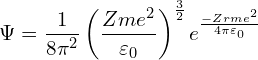 \[\Psi = \frac 1 {8 \pi^2} \left(\frac {Zme^2}{\varepsilon_0}\right)^{\frac 3 2} e^\frac{-Zrme^2}{4\pi\varepsilon_0}\]