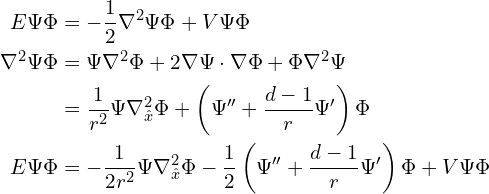 Rendered by QuickLaTeX.com \begin{align*}E \Psi \Phi &= -\frac 1 2 \nabla^2 \Psi \Phi + V\Psi\Phi\\\nabla^2 \Psi \Phi &= \Psi \nabla^2 \Phi + 2 \nabla \Psi \cdot \nabla \Phi + \Phi \nabla^2 \Psi\\&= \frac 1 {r^2} \Psi \nabla_{\hat x}^2 \Phi + \left(\Psi'' + \frac {d-1} r \Psi'\right) \Phi\\E\Psi\Phi &= -\frac 1 {2 r^2} \Psi\nabla_{\hat x}^2 \Phi - \frac 1 2 \left(\Psi'' + \frac {d-1} r \Psi'\right) \Phi + V\Psi\Phi\end{align*}