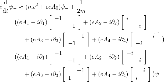  \begin{align*} i \frac {\mathrm d} {\mathrm dt} \psi_- & \approx (mc^2 + ceA_0)\psi_- + \frac 1 {2m} \\ \big ( & (eA_1-i\partial_1)\left [ \begin{array}{cc} -1 & \\ & -1 \end{array} \right ] + (eA_2-i\partial_2)\left [ \begin{array}{cc} i & \\ & -i \end{array} \right ] \\ & \quad + (eA_3-i\partial_3)\left [ \begin{array}{cc} & 1 \\ -1 & \end{array} \right ] + (eA_4-i\partial_4)\left [ \begin{array}{cc} & -i \\ -i & \end{array} \right ] \big ) \\ \big ( & (eA_1-i\partial_1)\left [ \begin{array}{cc} -1 & \\ & -1 \end{array} \right ] + (eA_2-i\partial_2)\left [ \begin{array}{cc} -i & \\ & i \end{array} \right ] \\ & \quad + (eA_3-i\partial_3)\left [ \begin{array}{cc} & -1 \\ 1 & \end{array} \right ] + (eA_4-i\partial_4)\left [ \begin{array}{cc} & i \\ i & \end{array} \right ] \big ) \psi_- \end{align*} 