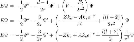 Rendered by QuickLaTeX.com \begin{align*}E\Psi &= -\frac 1 2 \Psi'' - \frac {d-1} {2r} \Psi' + \left(V - \frac {E_l} {2 r^2}\right) \Psi\\E\Psi &= -\frac 1 2 \Psi'' - \frac 3 {2r} \Psi' + \left(-\frac {Zk_e - Ak_se^{-r}}{r^2} + \frac{l(l+2)}{2r^2} \right) \Psi\\E\Psi &= -\frac 1 2 \Psi'' - \frac 3 {2r} \Psi' + \left(-Zk_e + Ak_se^{-r} + \frac{l(l+2)}{2} \right) \frac 1 {r^2} \Psi\end{align*}