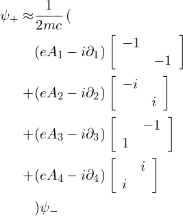  \begin{align*} \psi_+ \approx & \frac 1 {2mc}\left( \\ & (eA_1-i\partial_1)\left [ \begin{array}{cc} -1 & \\ & -1 \end{array} \right ] \\ + & (eA_2-i\partial_2)\left [ \begin{array}{cc} -i & \\ & i \end{array} \right ] \\ + & (eA_3-i\partial_3)\left [ \begin{array}{cc} & -1 \\ 1 & \end{array} \right ] \\ + & (eA_4-i\partial_4)\left [ \begin{array}{cc} & i \\ i & \end{array} \right ] \\ & ) \psi_- \end{align*} 